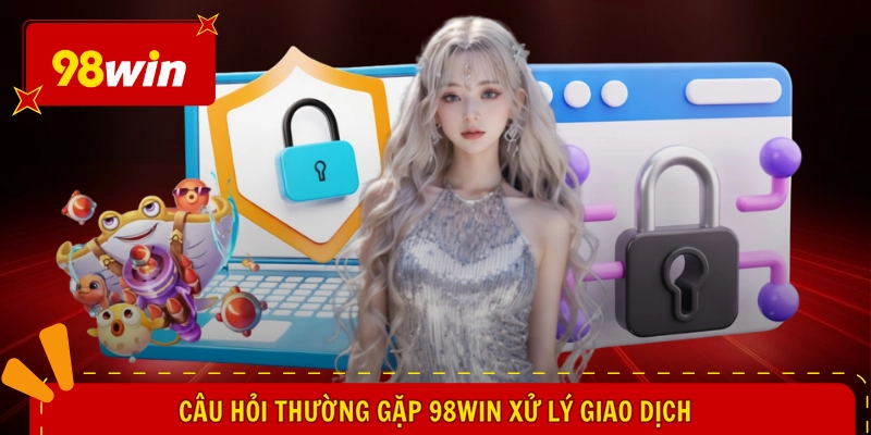 Câu hỏi thường gặp 98WIN 2 Câu hỏi thường gặp 98WIN xử lý giao dịch