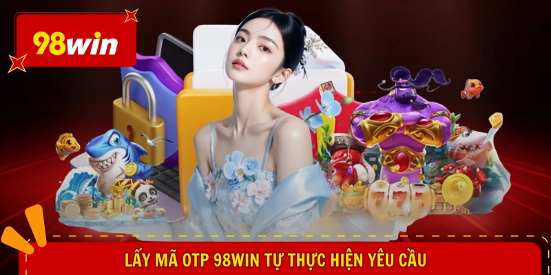 Lấy Mã OTP 98WIN - Bí Kíp Nhận Liền, Yên Tâm An Toàn 1 Lấy mã OTP 98WIN tự thực hiện yêu cầu