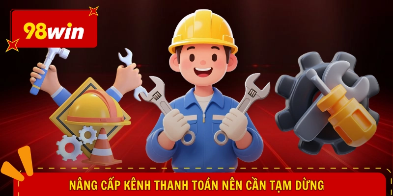 98WIN Bảo Trì Bao Lâu - Nâng Cấp Hệ Thống, Vận Hành Mượt Mà 2 Nâng cấp kênh thanh toán nên cần tạm dừng